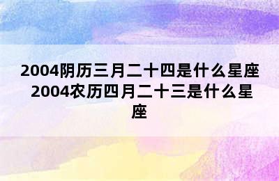 2004阴历三月二十四是什么星座 2004农历四月二十三是什么星座